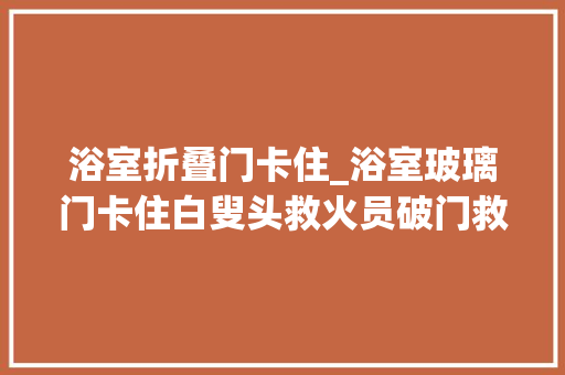 浴室折叠门卡住_浴室玻璃门卡住白叟头救火员破门救人