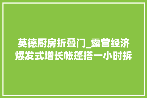 英德厨房折叠门_露营经济爆发式增长帐篷搭一小时拆一小时乐趣在哪里呢