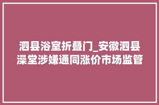 泗县浴室折叠门_安徽泗县澡堂涉嫌通同涨价市场监管局介入后恢答复中兴价