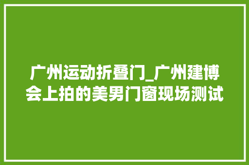 广州运动折叠门_广州建博会上拍的美男门窗现场测试和人偶给大年夜家一饱眼福大年夜家以为怎么样
