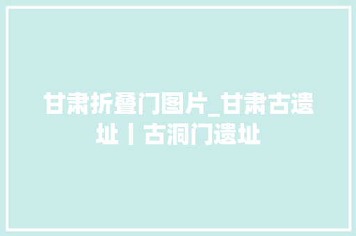 甘肃折叠门图片_甘肃古遗址丨古洞门遗址 防火门