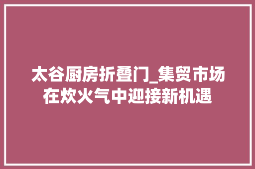 太谷厨房折叠门_集贸市场在炊火气中迎接新机遇 铝合金门
