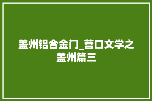 盖州铝合金门_营口文学之盖州篇三 塑钢门