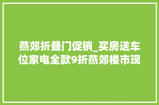 燕郊折叠门促销_买房送车位家电全款9折燕郊楼市现花式促销