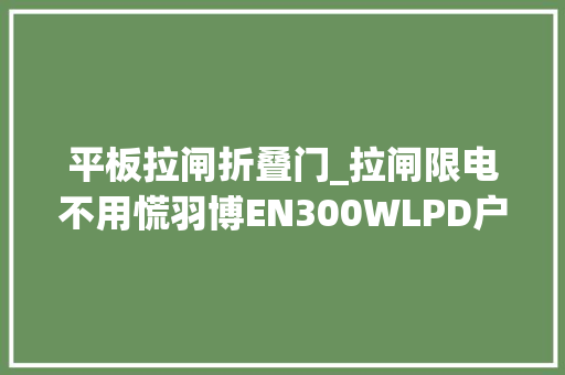 平板拉闸折叠门_拉闸限电不用慌羽博EN300WLPD户外电源来协助 塑钢门