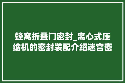 蜂窝折叠门密封_离心式压缩机的密封装配介绍迷宫密封与浮环密封 实木门