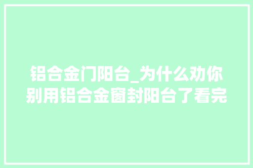 铝合金门阳台_为什么劝你别用铝合金窗封阳台了看完这些比拟你就懂我意思了 折叠门