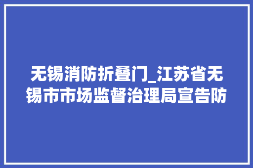 无锡消防折叠门_江苏省无锡市市场监督治理局宣告防火门产品质量监督抽查结果 滑动门