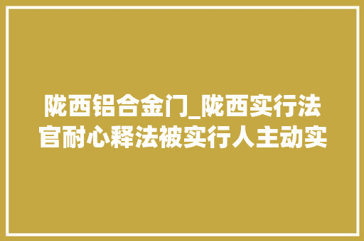 陇西铝合金门_陇西实行法官耐心释法被实行人主动实施