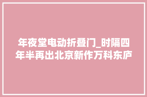年夜堂电动折叠门_时隔四年半再出北京新作万科东庐有哪些不一样