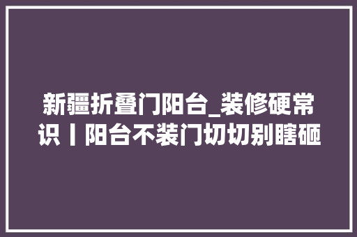 新疆折叠门阳台_装修硬常识丨阳台不装门切切别瞎砸墙 玻璃门
