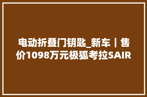 电动折叠门钥匙_新车｜售价1098万元极狐考拉SAIR到店五座纯电SUV/配侧滑门 玻璃门