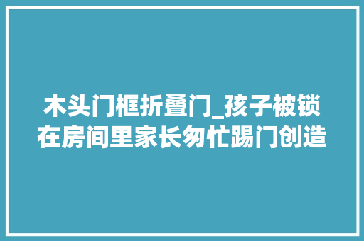 木头门框折叠门_孩子被锁在房间里家长匆忙踢门创造899元的实木门是用纸做的