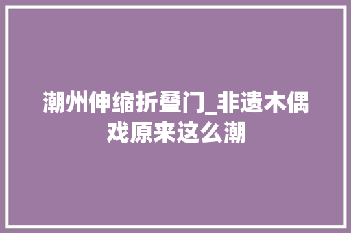 潮州伸缩折叠门_非遗木偶戏原来这么潮