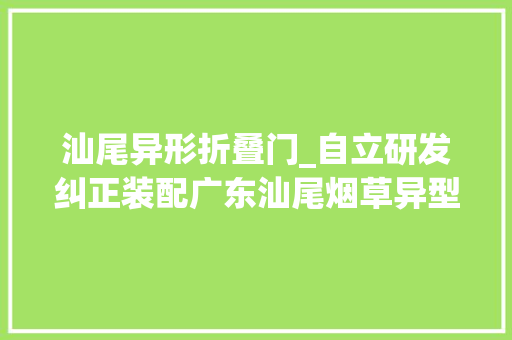 汕尾异形折叠门_自立研发纠正装配广东汕尾烟草异型烟分拣效率提升27以上