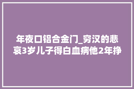 年夜口铝合金门_穷汉的悲哀3岁儿子得白血病他2年挣20万回家儿子却已下葬