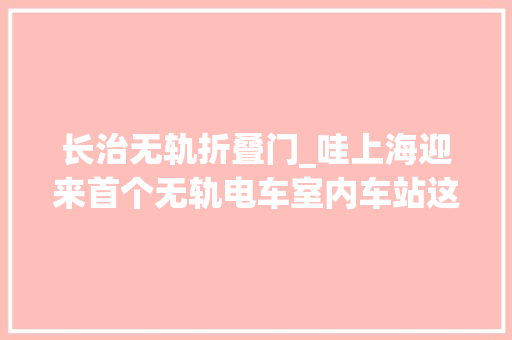 长治无轨折叠门_哇上海迎来首个无轨电车室内车站这条公交线调解走向