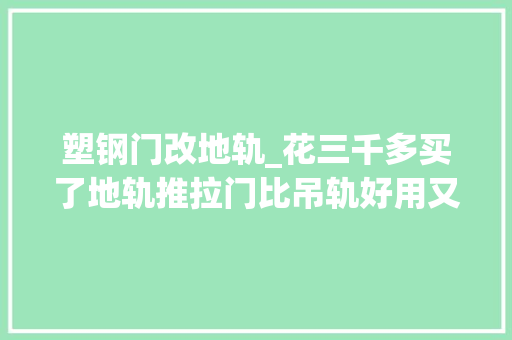 塑钢门改地轨_花三千多买了地轨推拉门比吊轨好用又划算谈谈我的亲自体验