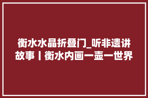 衡水水晶折叠门_听非遗讲故事丨衡水内画一壶一世界方寸藏乾坤