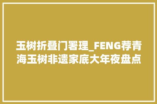 玉树折叠门署理_FENG荐青海玉树非遗家底大年夜盘点非遗工作名列全省六州前茅 折叠门