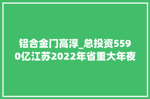 铝合金门高淳_总投资5590亿江苏2022年省重大年夜项目全名单实施220个贮备27个