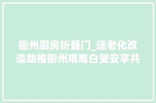 衢州厨房折叠门_适老化改造助推衢州艰难白叟安享共富成果