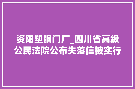 资阳塑钢门厂_四川省高级公民法院公布失落信被实行单位名单泸州