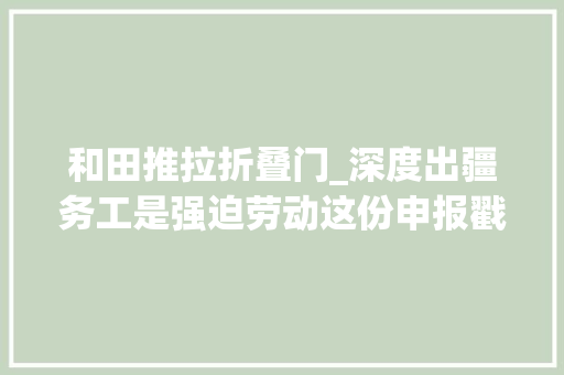 和田推拉折叠门_深度出疆务工是强迫劳动这份申报戳破西方谎话 实木门