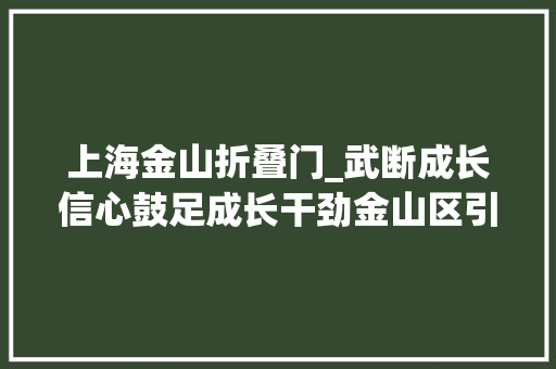 上海金山折叠门_武断成长信心鼓足成长干劲金山区引诱开展2024年开春第一天活动 推拉门