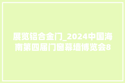 展览铝合金门_2024中国海南第四届门窗幕墙博览会8月开展