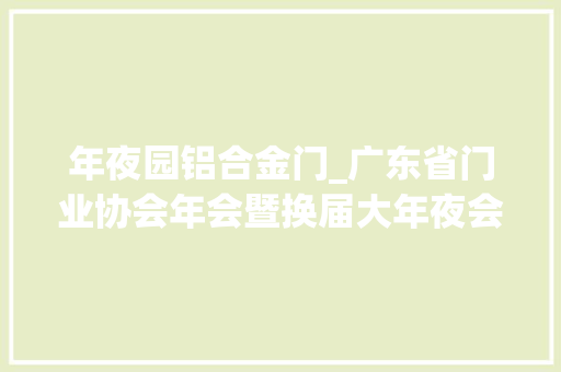 年夜园铝合金门_广东省门业协会年会暨换届大年夜会召开