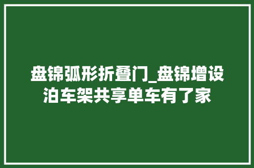 盘锦弧形折叠门_盘锦增设泊车架共享单车有了家