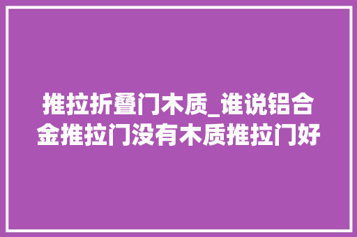 推拉折叠门木质_谁说铝合金推拉门没有木质推拉门好
