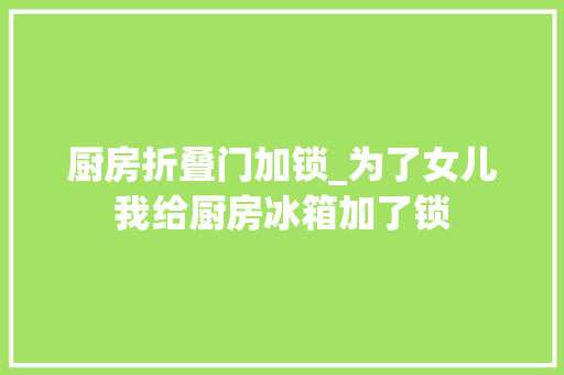 厨房折叠门加锁_为了女儿我给厨房冰箱加了锁