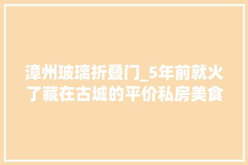 漳州玻璃折叠门_5年前就火了藏在古城的平价私房美食99元吃冰意面44折 防火门