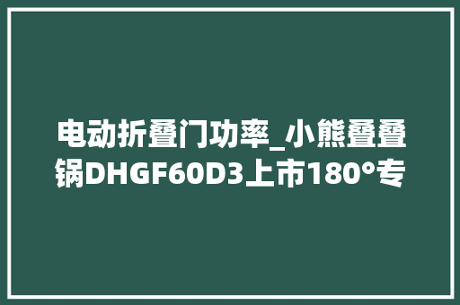 电动折叠门功率_小熊叠叠锅DHGF60D3上市180°专利折叠6L容量329元 玻璃门