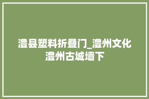 澧县塑料折叠门_澧州文化澧州古城墙下