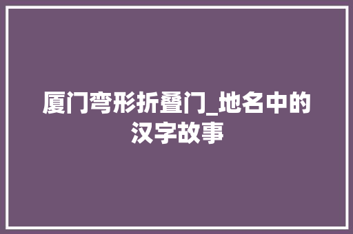 厦门弯形折叠门_地名中的汉字故事
