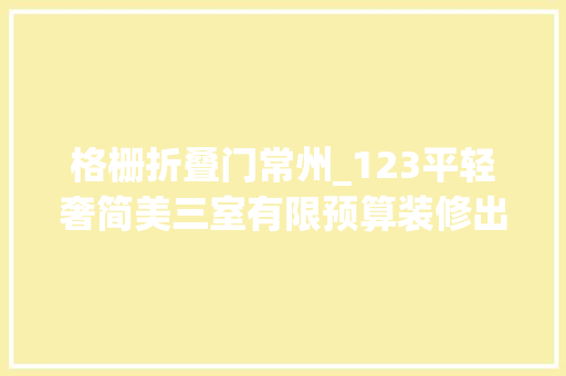 格栅折叠门常州_123平轻奢简美三室有限预算装修出格调