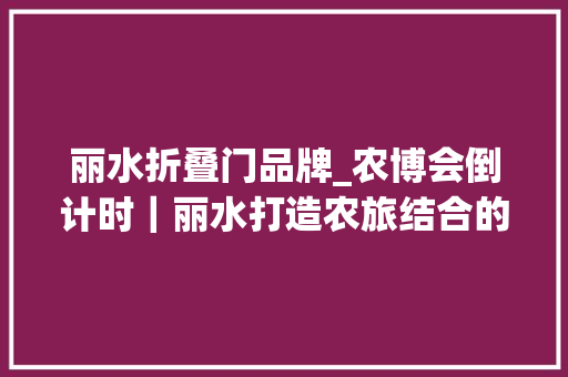 丽水折叠门品牌_农博会倒计时｜丽水打造农旅结合的新经验