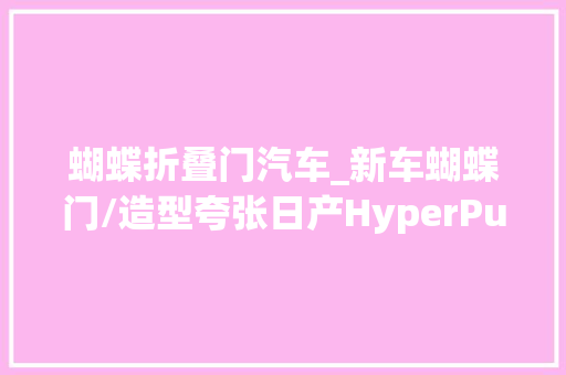 蝴蝶折叠门汽车_新车蝴蝶门/造型夸张日产HyperPunk概念车官图10月25日宣告 推拉门