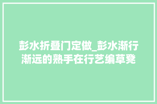 彭水折叠门定做_彭水渐行渐远的熟手在行艺编草凳 铝合金门