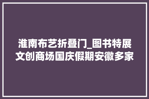 淮南布艺折叠门_图书特展文创商场国庆假期安徽多家信店推出文化惠平易近活动市平易近阅读氛围浓