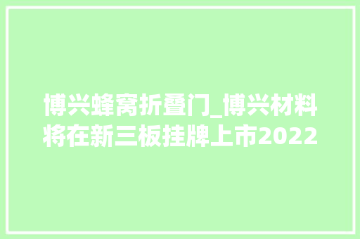 博兴蜂窝折叠门_博兴材料将在新三板挂牌上市2022年1月7月营收424163万元 玻璃门