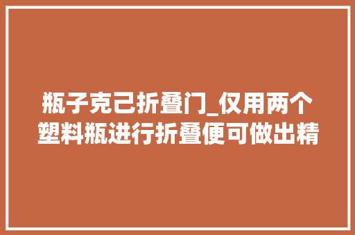 瓶子克己折叠门_仅用两个塑料瓶进行折叠便可做出精致的礼品包装盒