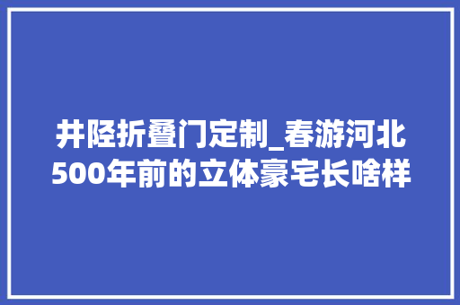 井陉折叠门定制_春游河北500年前的立体豪宅长啥样