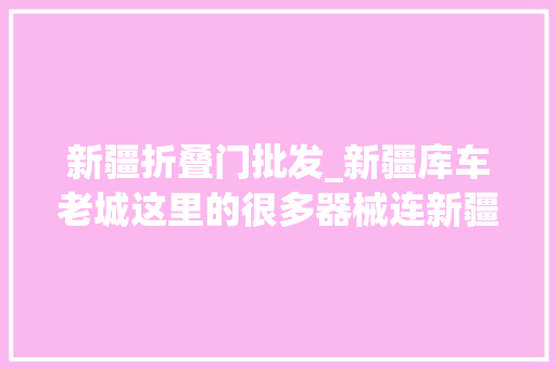 新疆折叠门批发_新疆库车老城这里的很多器械连新疆本地人都说不出它的名称