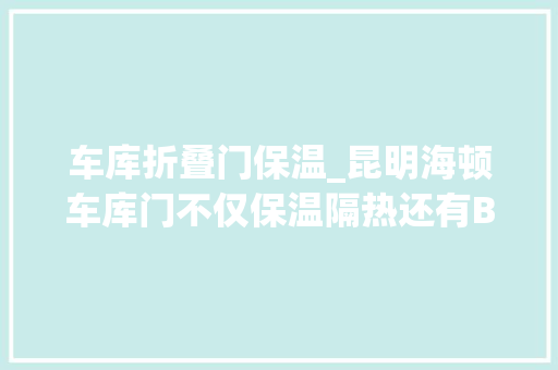 车库折叠门保温_昆明海顿车库门不仅保温隔热还有B3级防火功能