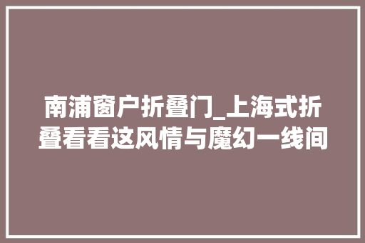 南浦窗户折叠门_上海式折叠看看这风情与魔幻一线间 折叠门