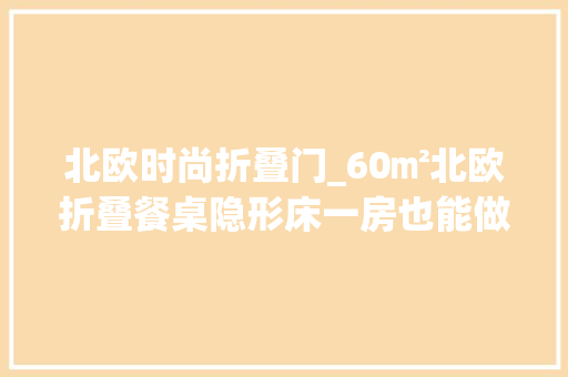 北欧时尚折叠门_60㎡北欧折叠餐桌隐形床一房也能做二房
